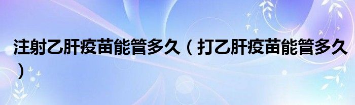 注射乙肝疫苗能管多久（打乙肝疫苗能管多久）