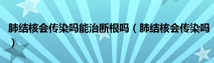 肺結(jié)核會傳染嗎能治斷根嗎（肺結(jié)核會傳染嗎）