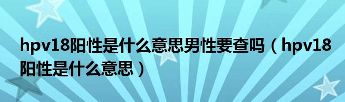 hpv18陽性是什么意思男性要查嗎（hpv18陽性是什么意思）