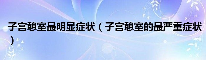 子宮憩室最明顯癥狀（子宮憩室的最嚴(yán)重癥狀）