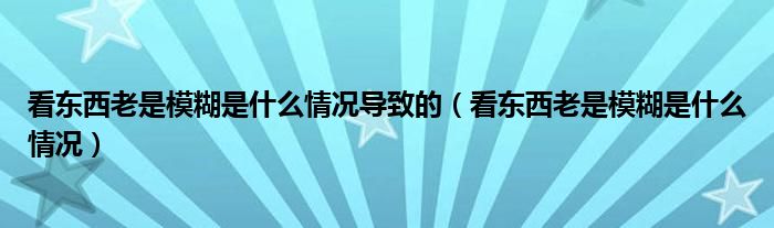 看東西老是模糊是什么情況導(dǎo)致的（看東西老是模糊是什么情況）