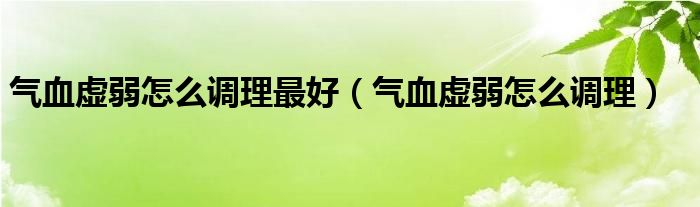 氣血虛弱怎么調(diào)理最好（氣血虛弱怎么調(diào)理）