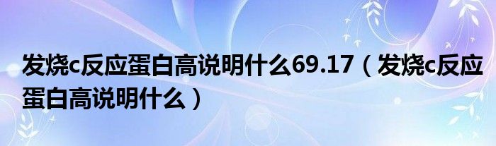 發(fā)燒c反應(yīng)蛋白高說明什么69.17（發(fā)燒c反應(yīng)蛋白高說明什么）