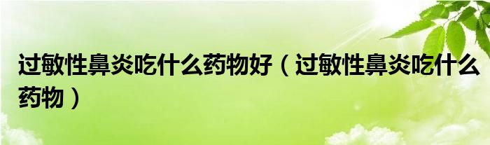 過(guò)敏性鼻炎吃什么藥物好（過(guò)敏性鼻炎吃什么藥物）