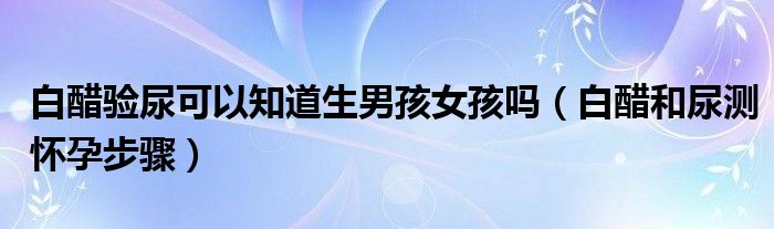 白醋驗尿可以知道生男孩女孩嗎（白醋和尿測懷孕步驟）