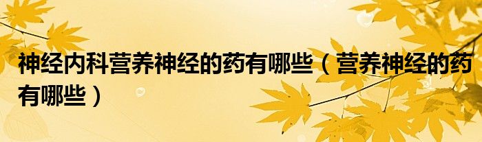 神經(jīng)內(nèi)科營(yíng)養(yǎng)神經(jīng)的藥有哪些（營(yíng)養(yǎng)神經(jīng)的藥有哪些）