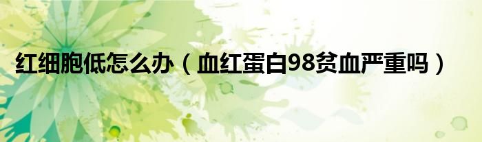 紅細(xì)胞低怎么辦（血紅蛋白98貧血嚴(yán)重嗎）