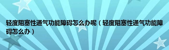 輕度阻塞性通氣功能障礙怎么辦呢（輕度阻塞性通氣功能障礙怎么辦）