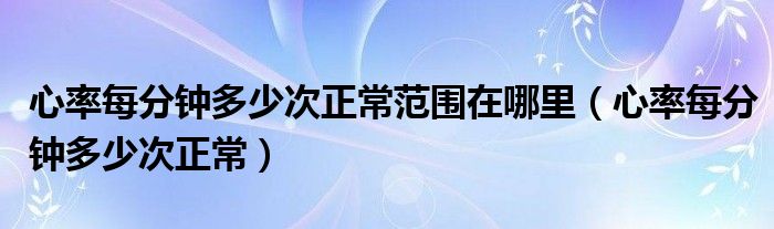 心率每分鐘多少次正常范圍在哪里（心率每分鐘多少次正常）