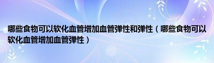 哪些食物可以軟化血管增加血管彈性和彈性（哪些食物可以軟化血管增加血管彈性）