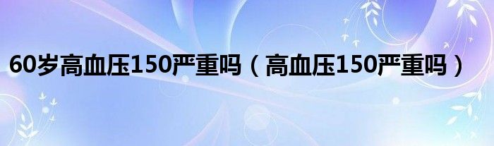 60歲高血壓150嚴重嗎（高血壓150嚴重嗎）