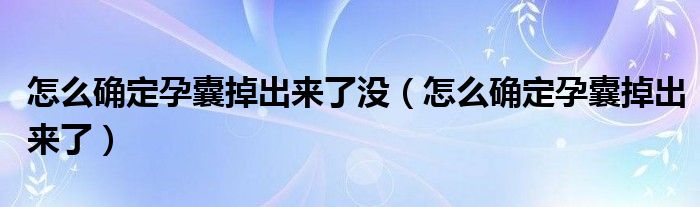 怎么確定孕囊掉出來了沒（怎么確定孕囊掉出來了）