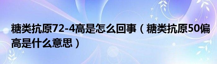 糖類抗原72-4高是怎么回事（糖類抗原50偏高是什么意思）