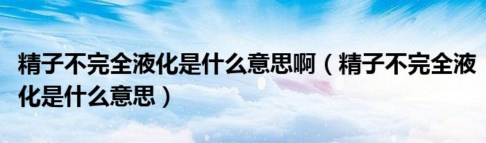 精子不完全液化是什么意思?。ň硬煌耆夯鞘裁匆馑迹? /></span>
		<span id=