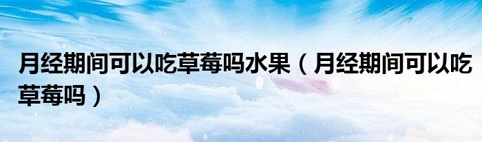 月經(jīng)期間可以吃草莓嗎水果（月經(jīng)期間可以吃草莓嗎）