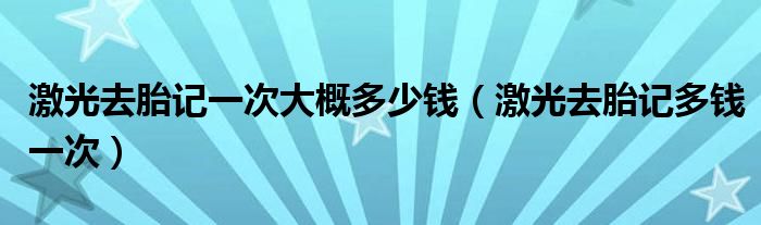 激光去胎記一次大概多少錢（激光去胎記多錢一次）