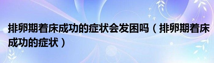 排卵期著床成功的癥狀會(huì)發(fā)困嗎（排卵期著床成功的癥狀）