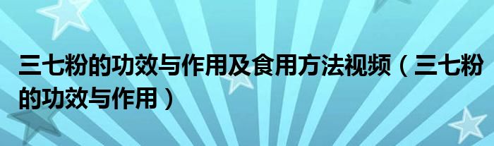 三七粉的功效與作用及食用方法視頻（三七粉的功效與作用）