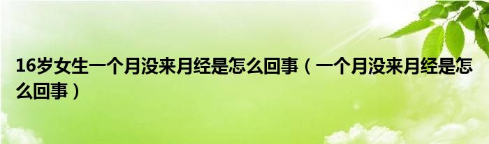 16歲女生一個(gè)月沒來月經(jīng)是怎么回事（一個(gè)月沒來月經(jīng)是怎么回事）