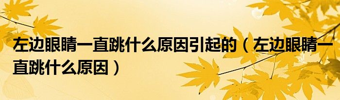 左邊眼睛一直跳什么原因引起的（左邊眼睛一直跳什么原因）