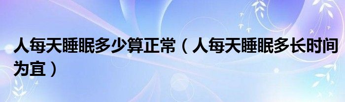 人每天睡眠多少算正常（人每天睡眠多長(zhǎng)時(shí)間為宜）