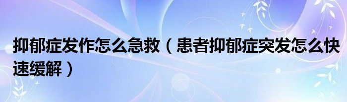 抑郁癥發(fā)作怎么急救（患者抑郁癥突發(fā)怎么快速緩解）