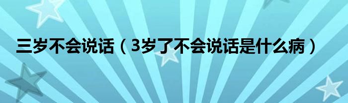 三歲不會(huì)說(shuō)話（3歲了不會(huì)說(shuō)話是什么病）