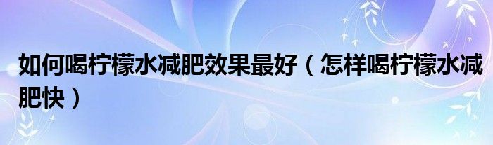 如何喝檸檬水減肥效果最好（怎樣喝檸檬水減肥快）