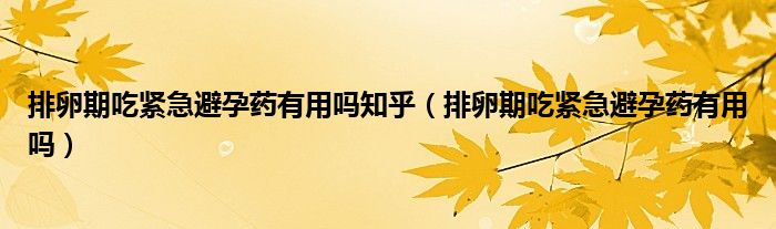 排卵期吃緊急避孕藥有用嗎知乎（排卵期吃緊急避孕藥有用嗎）