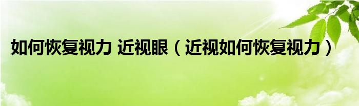 如何恢復(fù)視力 近視眼（近視如何恢復(fù)視力）