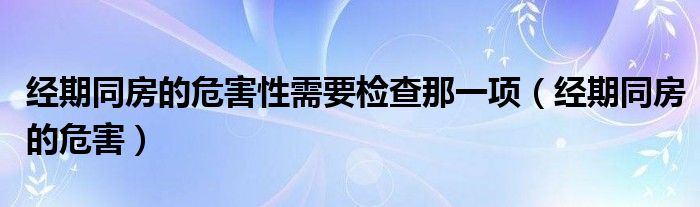 經(jīng)期同房的危害性需要檢查那一項(xiàng)（經(jīng)期同房的危害）