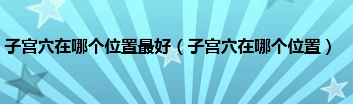 子宮穴在哪個(gè)位置最好（子宮穴在哪個(gè)位置）