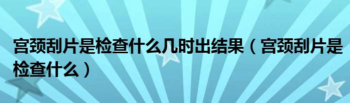 宮頸刮片是檢查什么幾時(shí)出結(jié)果（宮頸刮片是檢查什么）