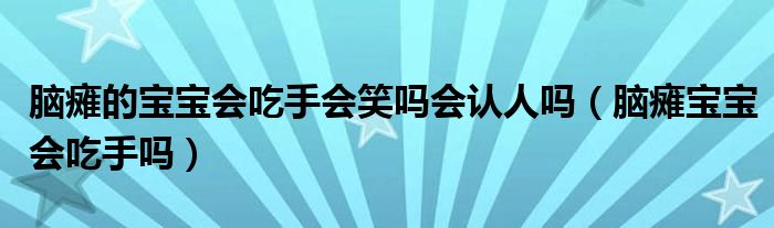 腦癱的寶寶會(huì)吃手會(huì)笑嗎會(huì)認(rèn)人嗎（腦癱寶寶會(huì)吃手嗎）