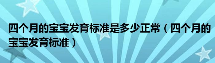 四個(gè)月的寶寶發(fā)育標(biāo)準(zhǔn)是多少正常（四個(gè)月的寶寶發(fā)育標(biāo)準(zhǔn)）