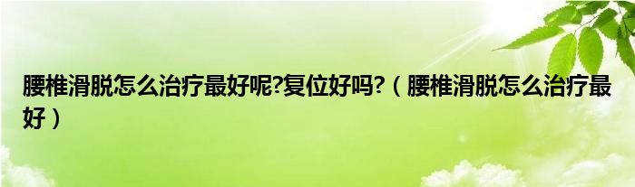 腰椎滑脫怎么治療最好呢?復(fù)位好嗎?（腰椎滑脫怎么治療最好）