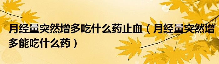 月經(jīng)量突然增多吃什么藥止血（月經(jīng)量突然增多能吃什么藥）