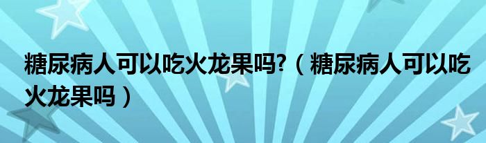 糖尿病人可以吃火龍果嗎?（糖尿病人可以吃火龍果嗎）