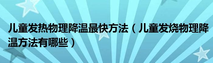 兒童發(fā)熱物理降溫最快方法（兒童發(fā)燒物理降溫方法有哪些）