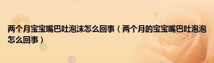 兩個(gè)月寶寶嘴巴吐泡沫怎么回事（兩個(gè)月的寶寶嘴巴吐泡泡怎么回事）