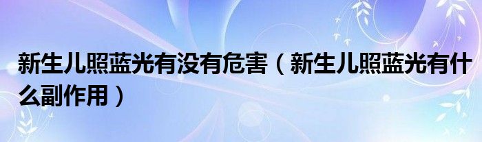 新生兒照藍(lán)光有沒有危害（新生兒照藍(lán)光有什么副作用）