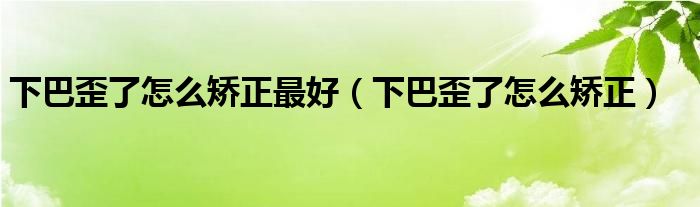 下巴歪了怎么矯正最好（下巴歪了怎么矯正）