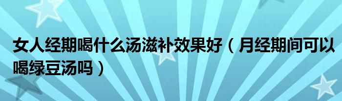 女人經(jīng)期喝什么湯滋補效果好（月經(jīng)期間可以喝綠豆湯嗎）