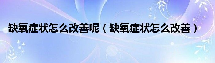 缺氧癥狀怎么改善呢（缺氧癥狀怎么改善）