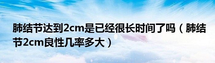 肺結節(jié)達到2cm是已經(jīng)很長時間了嗎（肺結節(jié)2cm良性幾率多大）