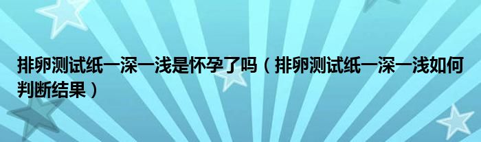 排卵測試紙一深一淺是懷孕了嗎（排卵測試紙一深一淺如何判斷結(jié)果）