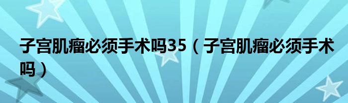 子宮肌瘤必須手術嗎35（子宮肌瘤必須手術嗎）