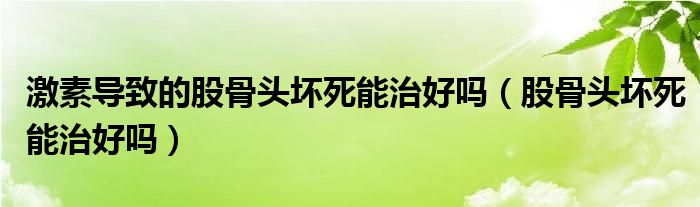 激素導(dǎo)致的股骨頭壞死能治好嗎（股骨頭壞死能治好嗎）