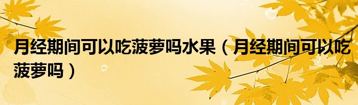 月經(jīng)期間可以吃菠蘿嗎水果（月經(jīng)期間可以吃菠蘿嗎）