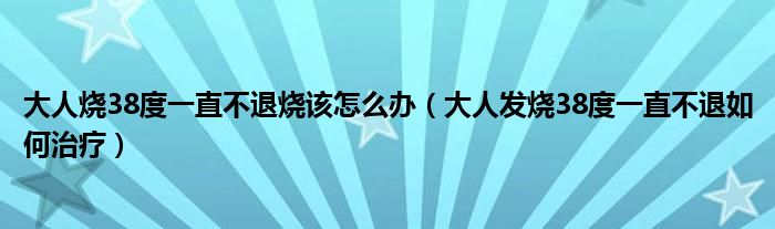 大人燒38度一直不退燒該怎么辦（大人發(fā)燒38度一直不退如何治療）